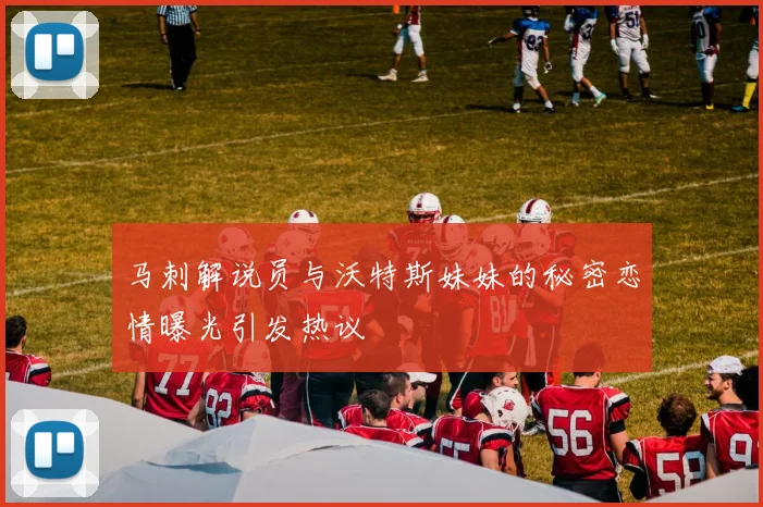 马刺解说员与沃特斯妹妹的秘密恋情曝光引发热议