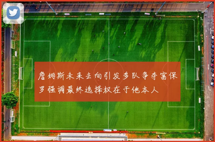 詹姆斯未来去向引发多队争夺富保罗强调最终选择权在于他本人