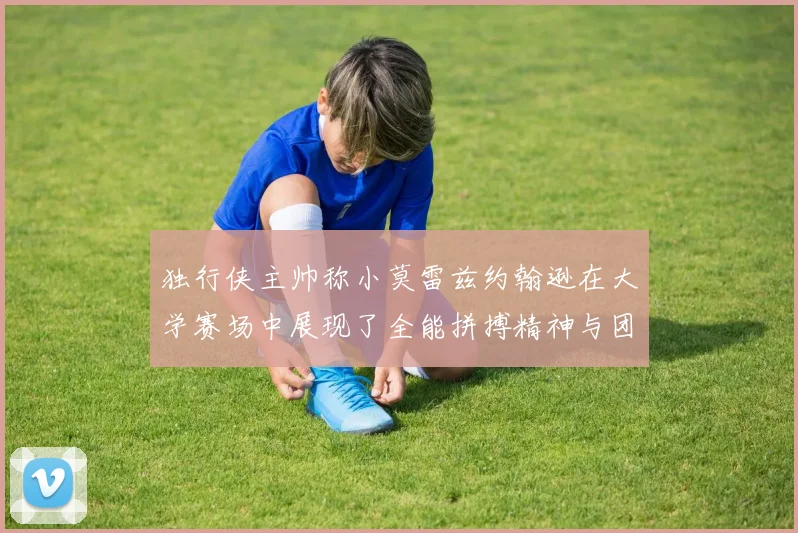 独行侠主帅称小莫雷兹约翰逊在大学赛场中展现了全能拼搏精神与团队奉献精神