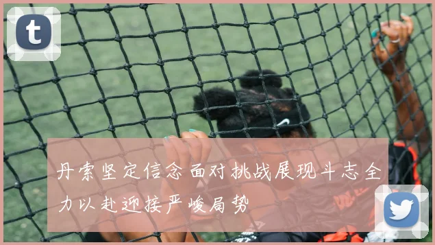 丹索坚定信念面对挑战展现斗志全力以赴迎接严峻局势