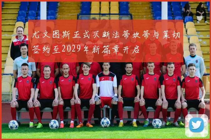 尤文图斯正式买断法蒂坎蒂与莱切签约至2029年新篇章开启