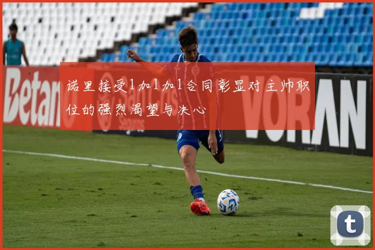 诺里接受1加1加1合同彰显对主帅职位的强烈渴望与决心