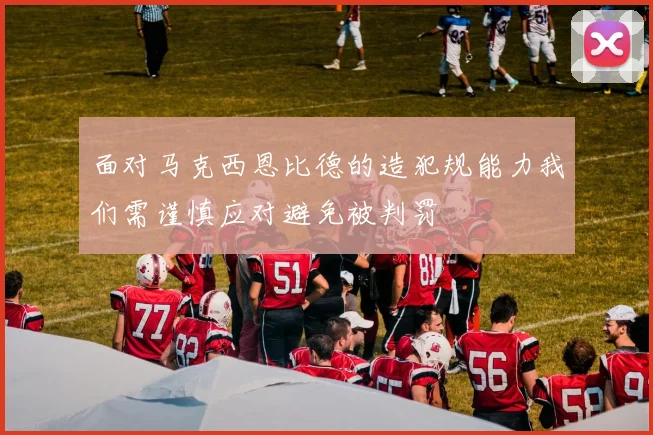 面对马克西恩比德的造犯规能力我们需谨慎应对避免被判罚
