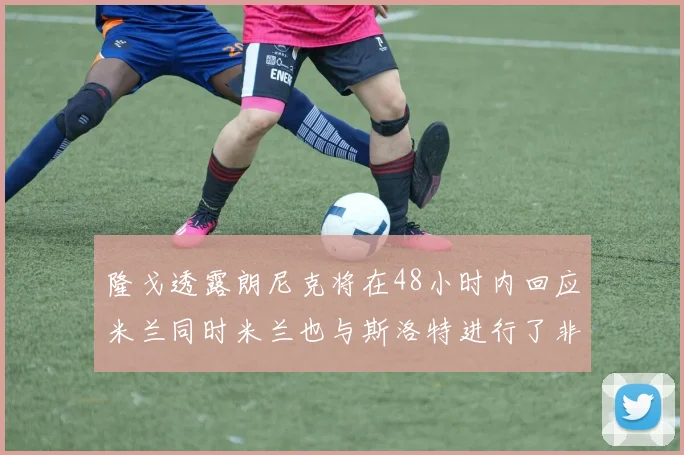 隆戈透露朗尼克将在48小时内回应米兰同时米兰也与斯洛特进行了非正式接触