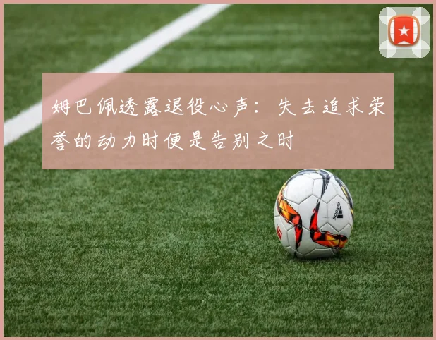姆巴佩透露退役心声：失去追求荣誉的动力时便是告别之时