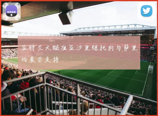 亚特兰大瞄准亚沙里琼托利与萨里均表示支持