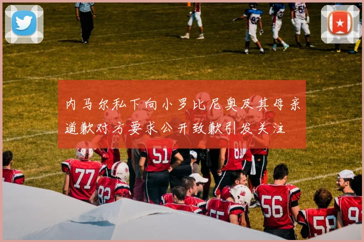 内马尔私下向小罗比尼奥及其母亲道歉对方要求公开致歉引发关注