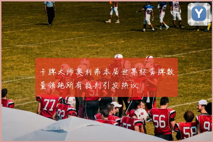 卡牌大师奥利弗本届世界杯黄牌数量领跑所有裁判引发热议