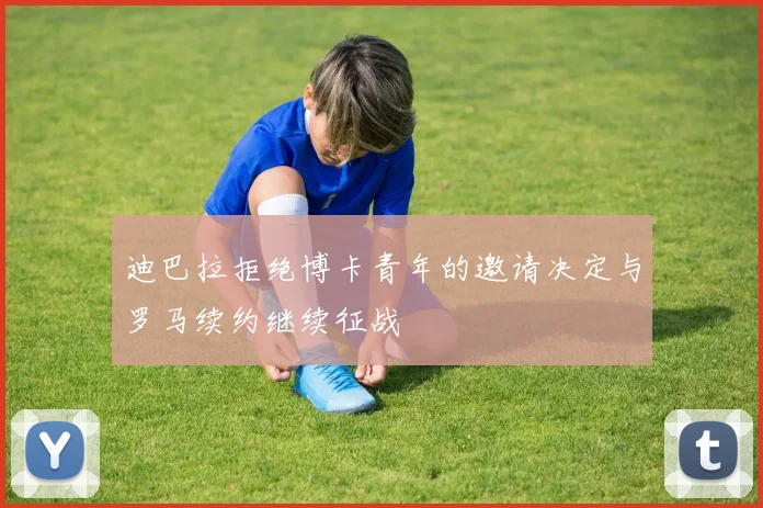 迪巴拉拒绝博卡青年的邀请决定与罗马续约继续征战
