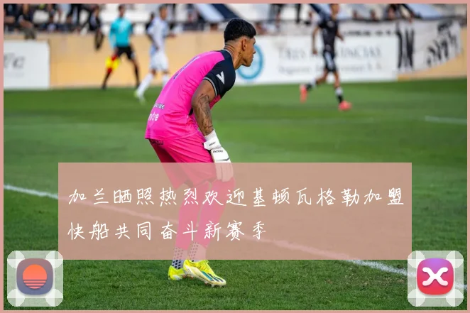 加兰晒照热烈欢迎基顿瓦格勒加盟快船共同奋斗新赛季