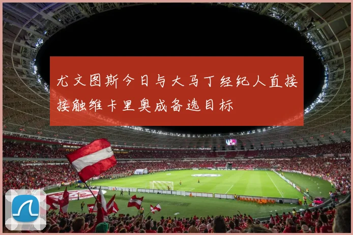尤文图斯今日与大马丁经纪人直接接触维卡里奥成备选目标