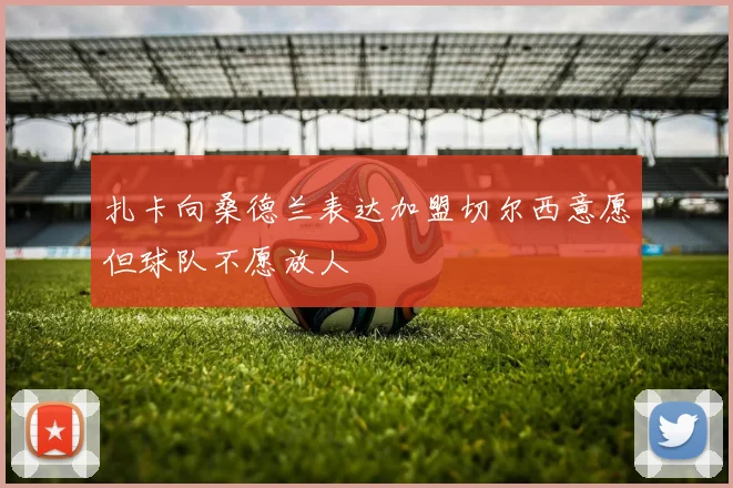扎卡向桑德兰表达加盟切尔西意愿但球队不愿放人