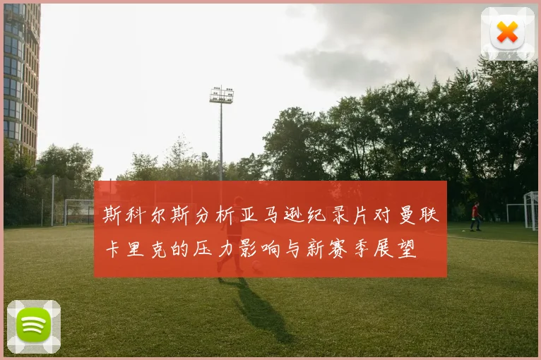 斯科尔斯分析亚马逊纪录片对曼联卡里克的压力影响与新赛季展望