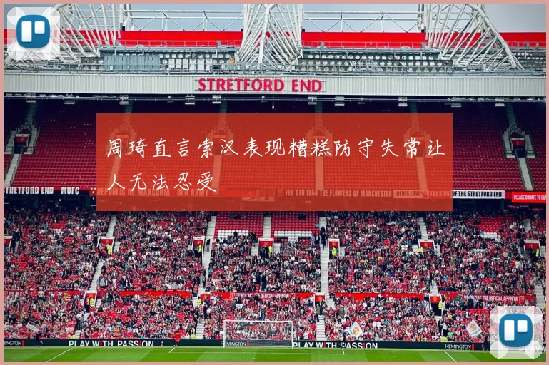 周琦直言索汉表现糟糕防守失常让人无法忍受