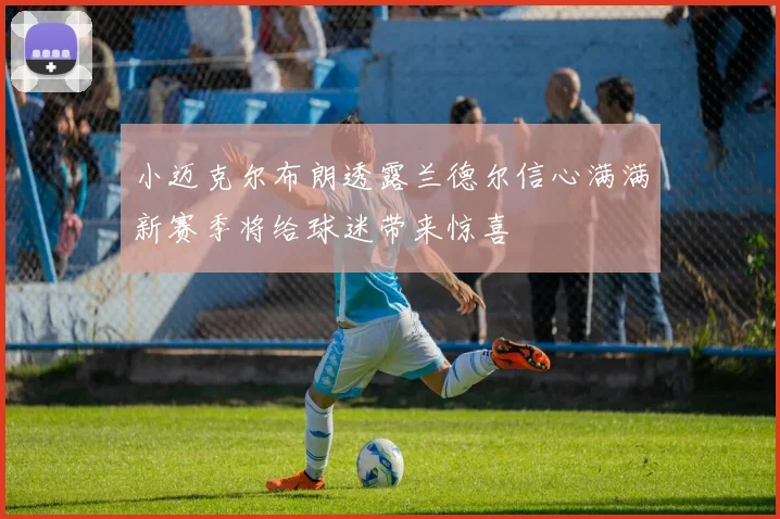 小迈克尔布朗透露兰德尔信心满满新赛季将给球迷带来惊喜