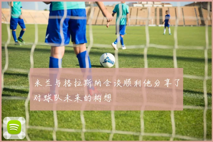 米兰与格拉斯纳会谈顺利他分享了对球队未来的构想