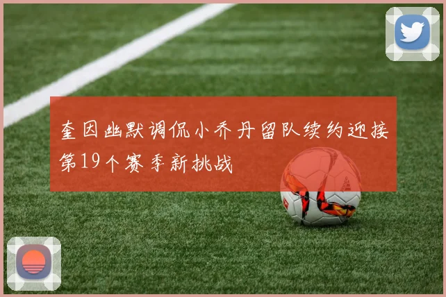 奎因幽默调侃小乔丹留队续约迎接第19个赛季新挑战