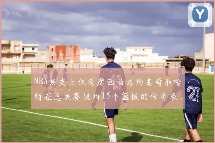 NBA历史上仅有摩西马龙约基奇和哈特在总决赛场均15个篮板的传奇表现