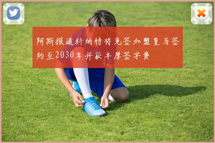 阿斯报道科纳特将免签加盟皇马签约至2030年并获丰厚签字费