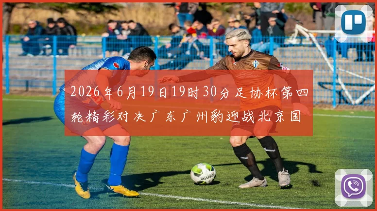 2026年6月19日19时30分足协杯第四轮精彩对决广东广州豹迎战北京国安